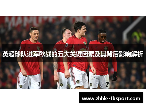 英超球队进军欧战的五大关键因素及其背后影响解析