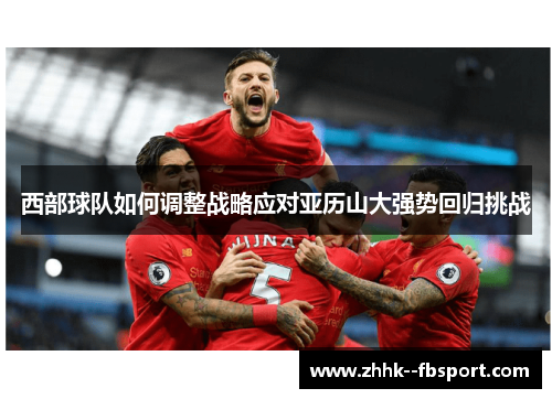 西部球队如何调整战略应对亚历山大强势回归挑战