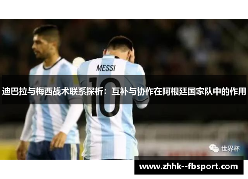 迪巴拉与梅西战术联系探析：互补与协作在阿根廷国家队中的作用