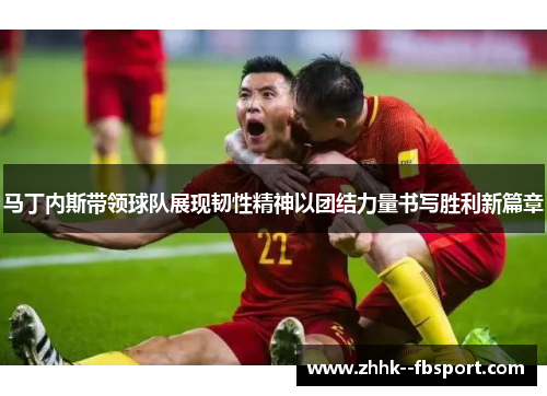 马丁内斯带领球队展现韧性精神以团结力量书写胜利新篇章