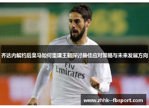 齐达内解约后皇马如何重建王朝探讨最佳应对策略与未来发展方向