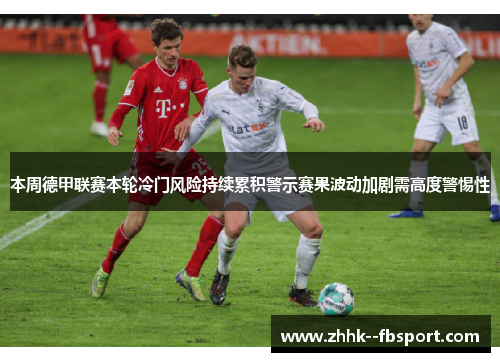 本周德甲联赛本轮冷门风险持续累积警示赛果波动加剧需高度警惕性