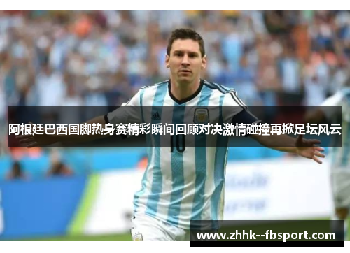 阿根廷巴西国脚热身赛精彩瞬间回顾对决激情碰撞再掀足坛风云 阿根廷巴西国脚热身赛精彩瞬间回顾对决激情碰撞再掀足坛风云