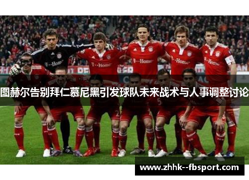 图赫尔告别拜仁慕尼黑引发球队未来战术与人事调整讨论 图赫尔告别拜仁慕尼黑引发球队未来战术与人事调整讨论