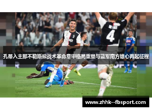 孔蒂入主那不勒斯掀战术革命意甲格局重塑与蓝军南方雄心再起征程
