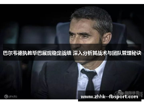 巴尔韦德执教毕巴展现稳定战绩 深入分析其战术与团队管理秘诀