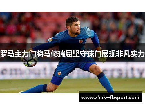 罗马主力门将马修瑞恩坚守球门展现非凡实力