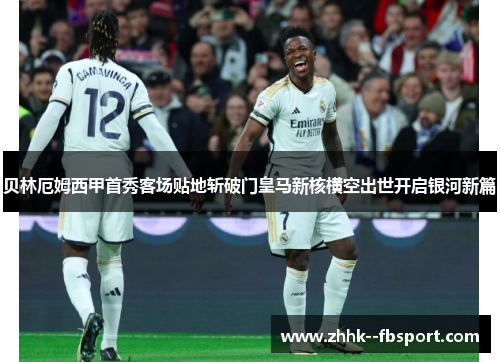 贝林厄姆西甲首秀客场贴地斩破门皇马新核横空出世开启银河新篇