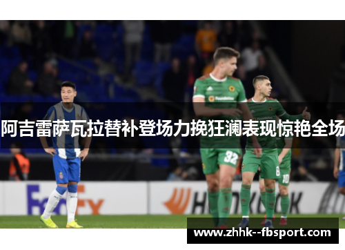 阿吉雷萨瓦拉替补登场力挽狂澜表现惊艳全场