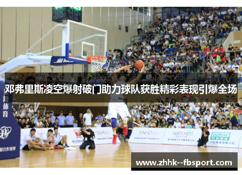 邓弗里斯凌空爆射破门助力球队获胜精彩表现引爆全场