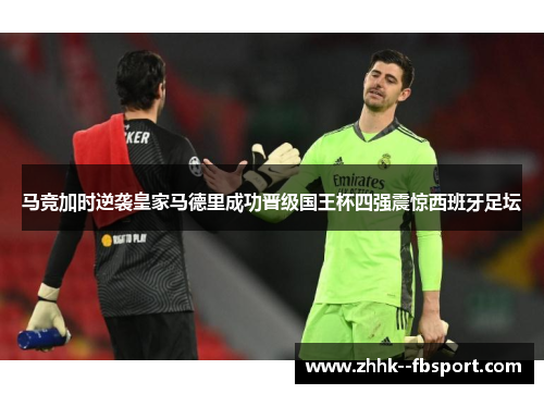 马竞加时逆袭皇家马德里成功晋级国王杯四强震惊西班牙足坛