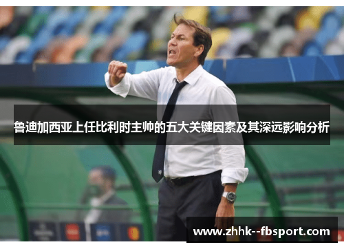 鲁迪加西亚上任比利时主帅的五大关键因素及其深远影响分析