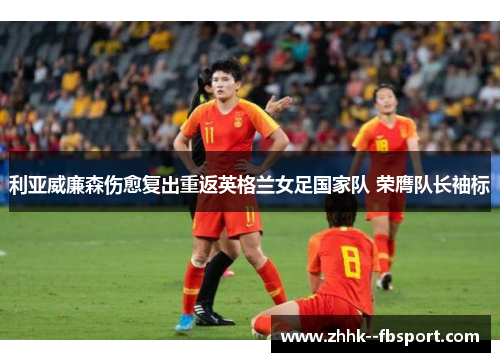 利亚威廉森伤愈复出重返英格兰女足国家队 荣膺队长袖标