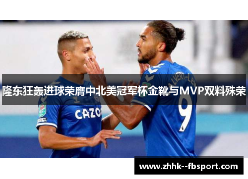 隆东狂轰进球荣膺中北美冠军杯金靴与MVP双料殊荣 隆东狂轰进球荣膺中北美冠军杯金靴与MVP双料殊荣