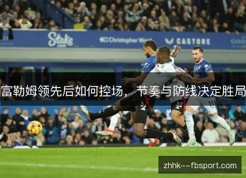 富勒姆领先后如何控场，节奏与防线决定胜局