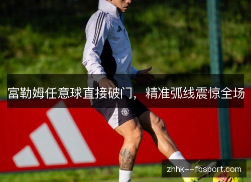 富勒姆任意球直接破门,精准弧线震惊全场 富勒姆任意球直接破门,精准弧线震惊全场